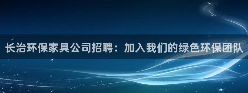 杏耀平台注册地址：长治环保家具公司招聘：加入我们的绿色环保团